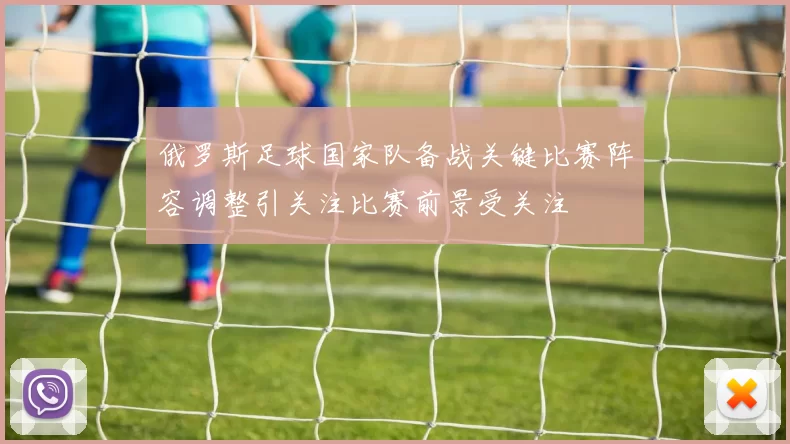 俄罗斯足球国家队备战关键比赛阵容调整引关注比赛前景受关注