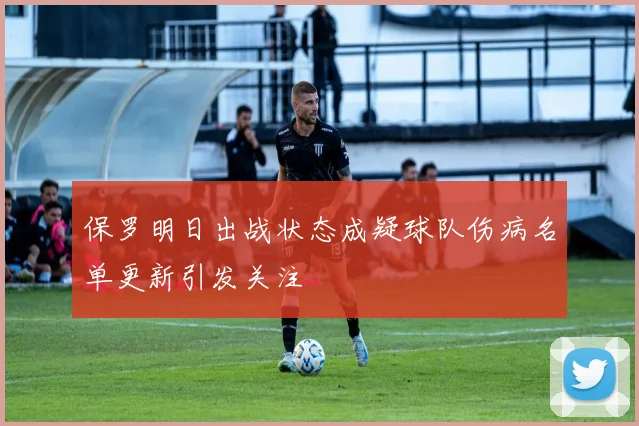 保罗明日出战状态成疑球队伤病名单更新引发关注