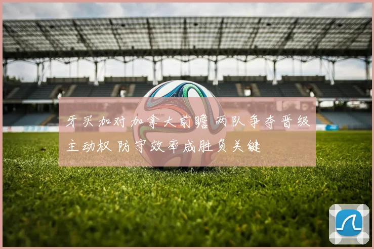 牙买加对加拿大前瞻 两队争夺晋级主动权 防守效率成胜负关键