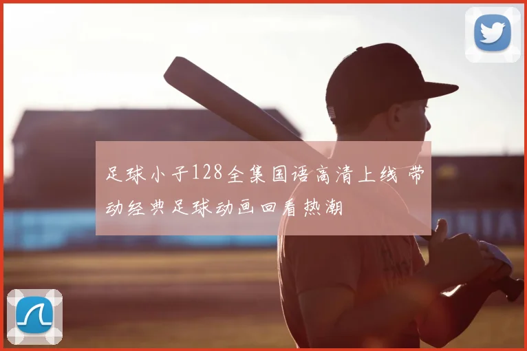 足球小子128全集国语高清上线 带动经典足球动画回看热潮