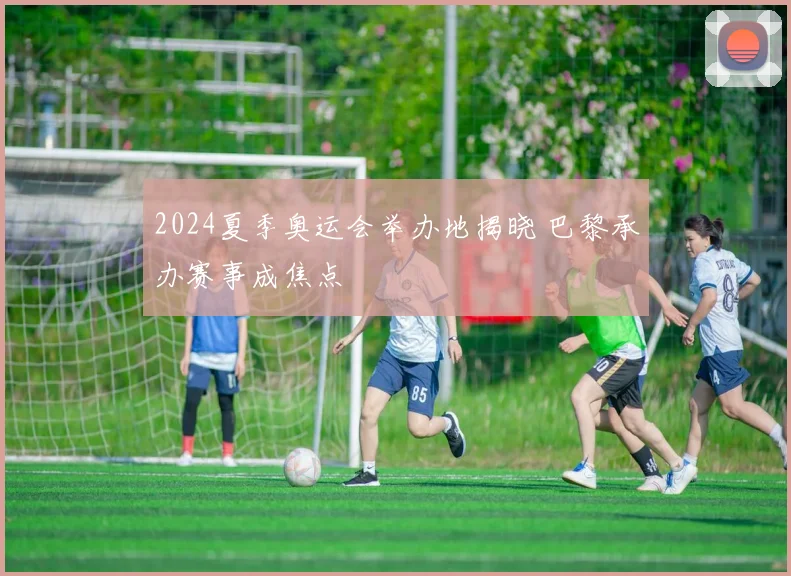 2024夏季奥运会举办地揭晓 巴黎承办赛事成焦点