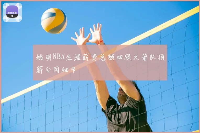 姚明NBA生涯薪资总额回顾火箭队顶薪合同细节