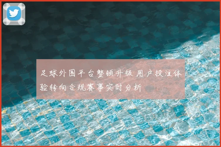 足球外围平台整顿升级 用户投注体验转向合规赛事实时分析