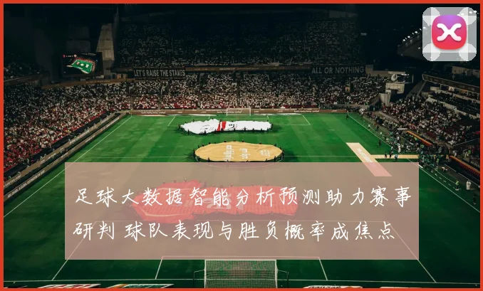 足球大数据智能分析预测助力赛事研判 球队表现与胜负概率成焦点
