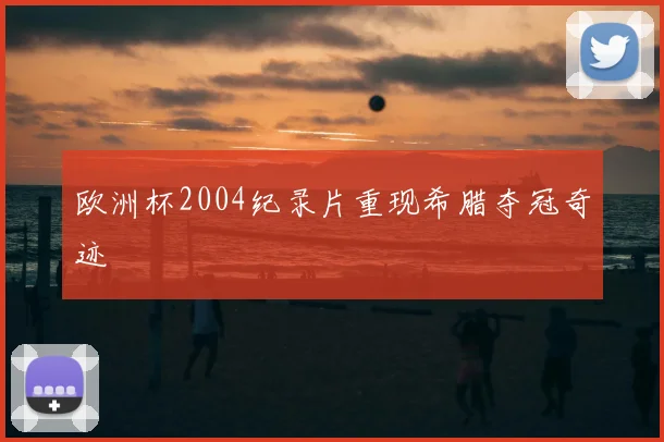 欧洲杯2004纪录片重现希腊夺冠奇迹
