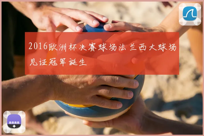 2016欧洲杯决赛球场法兰西大球场见证冠军诞生
