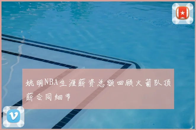 姚明NBA生涯薪资总额回顾火箭队顶薪合同细节