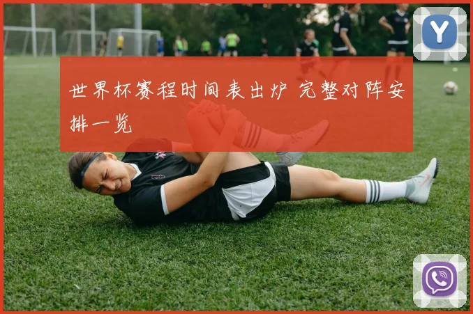 世界杯赛程时间表出炉 完整对阵安排一览