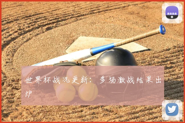 世界杯战况更新:多场激战结果出炉