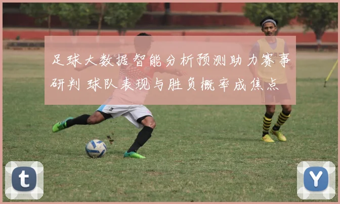 足球大数据智能分析预测助力赛事研判 球队表现与胜负概率成焦点