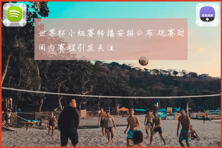 世界杯小组赛转播安排公布 观赛时间与赛程引发关注