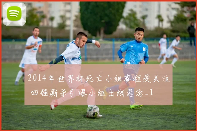 2014年世界杯死亡小组赛程受关注 四强厮杀引爆小组出线悬念_1