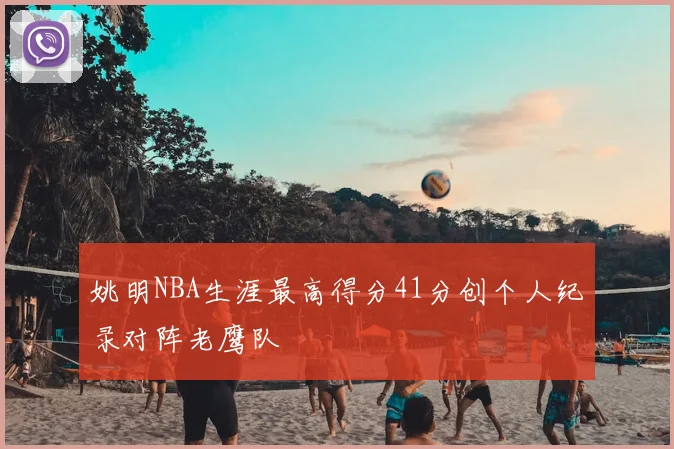 姚明NBA生涯最高得分41分创个人纪录对阵老鹰队