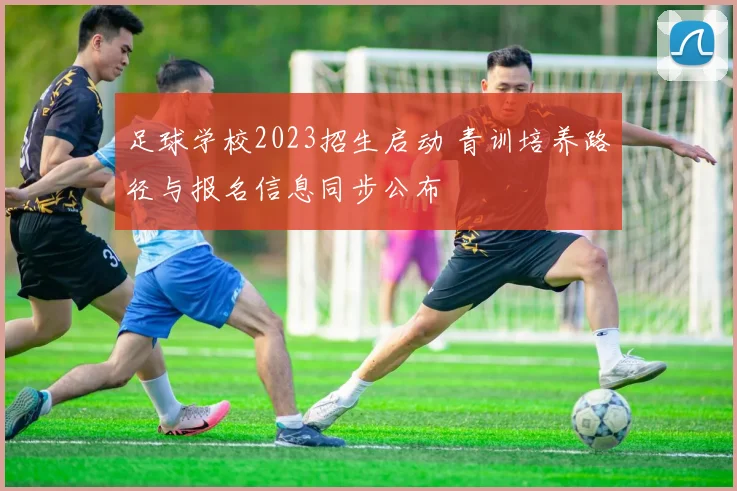 足球学校2023招生启动 青训培养路径与报名信息同步公布