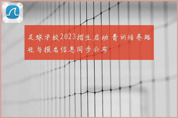 足球学校2023招生启动 青训培养路径与报名信息同步公布