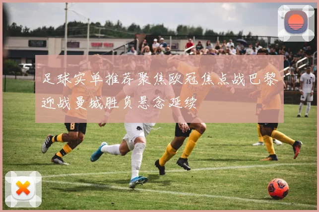 足球实单推荐聚焦欧冠焦点战巴黎迎战曼城胜负悬念延续